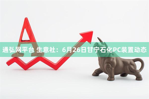 通弘网平台 生意社：6月26日甘宁石化PC装置动态