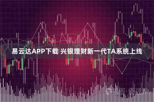 易云达APP下载 兴银理财新一代TA系统上线