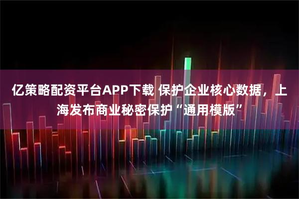 亿策略配资平台APP下载 保护企业核心数据，上海发布商业秘密保护“通用模版”