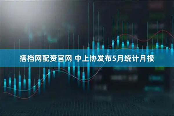 搭档网配资官网 中上协发布5月统计月报