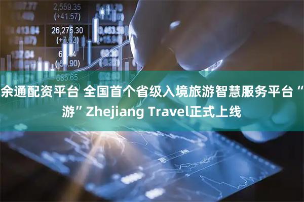 富余通配资平台 全国首个省级入境旅游智慧服务平台“嗨游”Zhejiang Travel正式上线