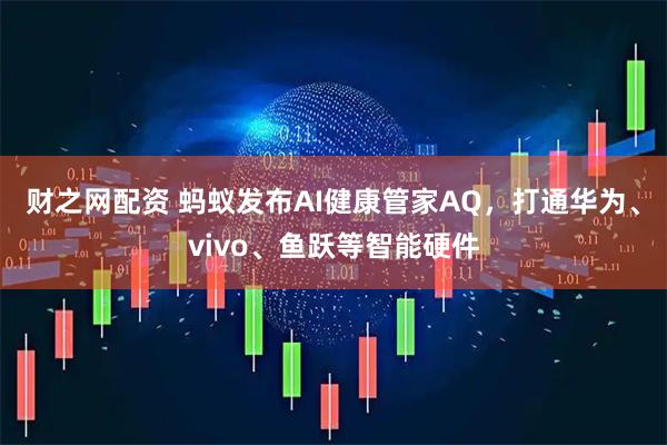 财之网配资 蚂蚁发布AI健康管家AQ，打通华为、vivo、鱼跃等智能硬件