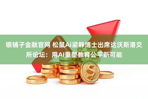 银铺子金融官网 松鼠Ai梁静博士出席达沃斯港交所论坛：用AI重塑教育公平新可能