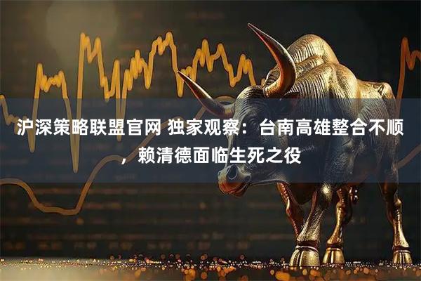 沪深策略联盟官网 独家观察：台南高雄整合不顺，赖清德面临生死之役