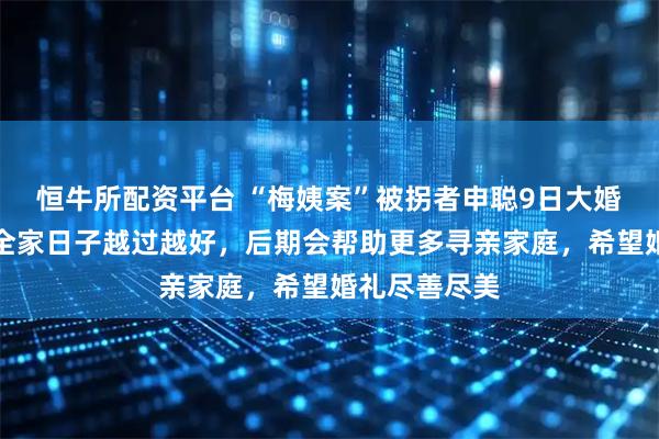 恒牛所配资平台 “梅姨案”被拐者申聪9日大婚，当事人：全家日子越过越好，后期会帮助更多寻亲家庭，希望婚礼尽善尽美