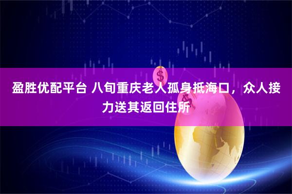 盈胜优配平台 八旬重庆老人孤身抵海口，众人接力送其返回住所