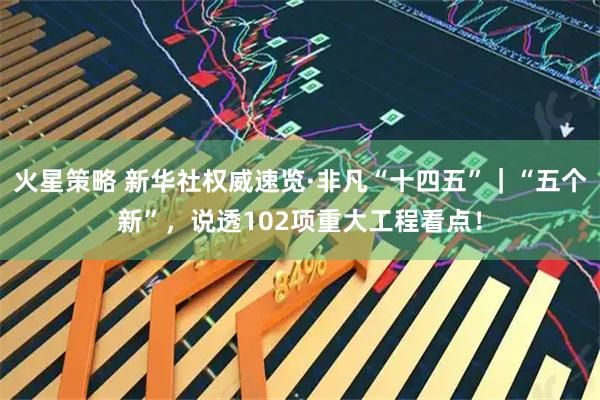 火星策略 新华社权威速览·非凡“十四五”｜“五个新”，说透102项重大工程看点！