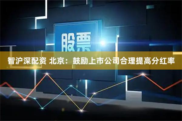 智沪深配资 北京：鼓励上市公司合理提高分红率