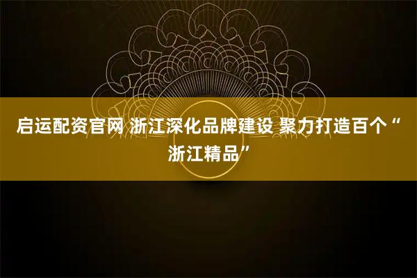 启运配资官网 浙江深化品牌建设 聚力打造百个“浙江精品”