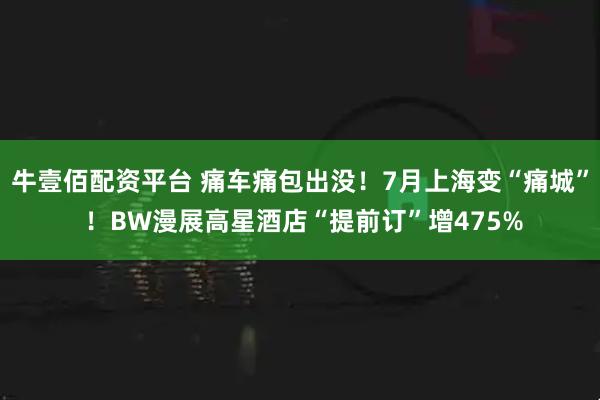 牛壹佰配资平台 痛车痛包出没！7月上海变“痛城” ！BW漫展高星酒店“提前订”增475%
