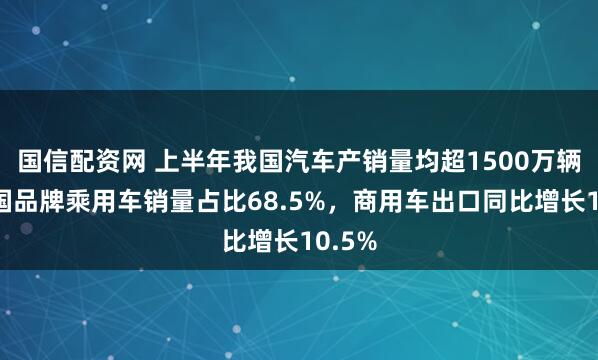 国信配资网 上半年我国汽车产销量均超1500万辆：中国品牌乘用车销量占比68.5%，商用车出口同比增长10.5%