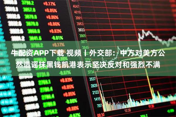 牛配资APP下载 视频丨外交部：中方对美方公然造谣抹黑钱凯港表示坚决反对和强烈不满