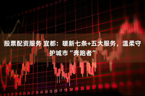 股票配资服务 宜都：暖新七条+五大服务，温柔守护城市“奔跑者”