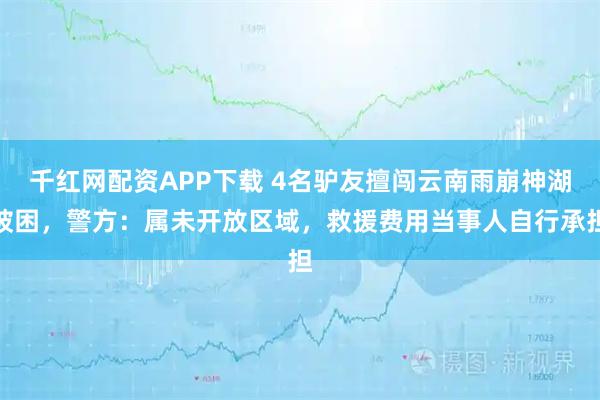 千红网配资APP下载 4名驴友擅闯云南雨崩神湖被困，警方：属未开放区域，救援费用当事人自行承担