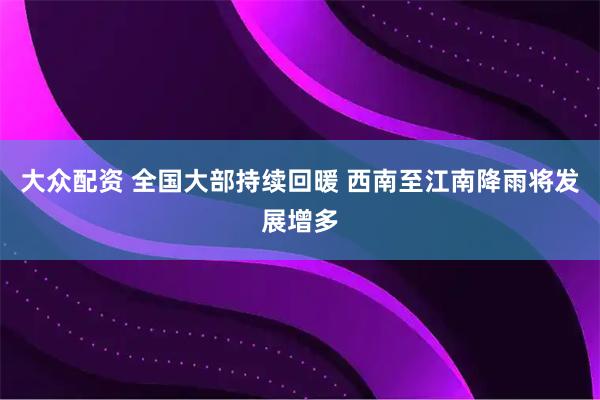 大众配资 全国大部持续回暖 西南至江南降雨将发展增多