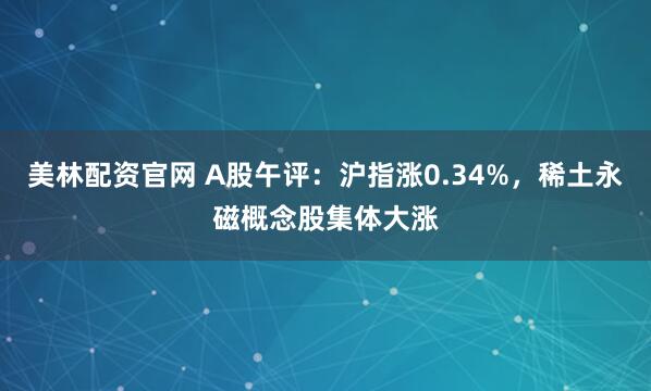 美林配资官网 A股午评：沪指涨0.34%，稀土永磁概念股集体大涨