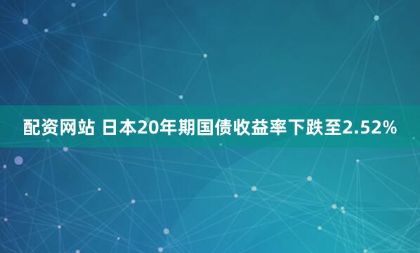 配资网站 日本20年期国债收益率下跌至2.52%