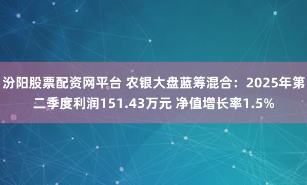 汾阳股票配资网平台 农银大盘蓝筹混合：2025年第二季度利润151.43万元 净值增长率1.5%