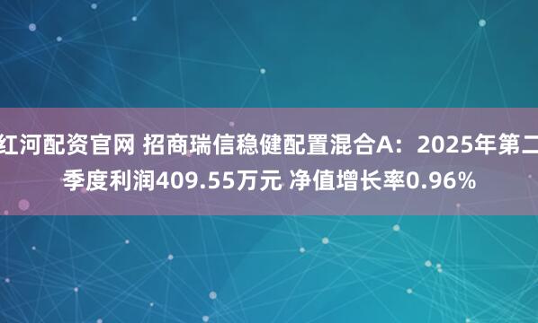 红河配资官网 招商瑞信稳健配置混合A：2025年第二季度利润409.55万元 净值增长率0.96%