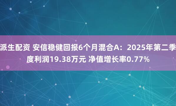 派生配资 安信稳健回报6个月混合A:2025年第二季度利润19.38万元 净值增长率0.77%