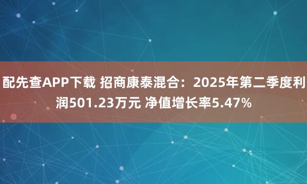 配先查APP下载 招商康泰混合：2025年第二季度利润501.23万元 净值增长率5.47%