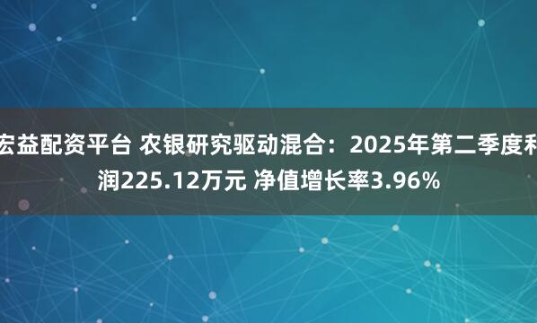 宏益配资平台 农银研究驱动混合：2025年第二季度利润225.12万元 净值增长率3.96%