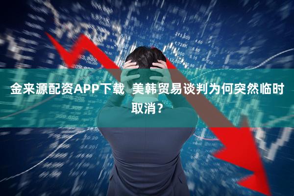 金来源配资APP下载  美韩贸易谈判为何突然临时取消？