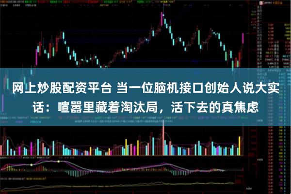 网上炒股配资平台 当一位脑机接口创始人说大实话:喧嚣里藏着淘汰局,活下去的真焦虑