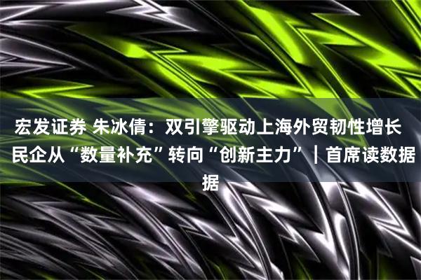 宏发证券 朱冰倩：双引擎驱动上海外贸韧性增长  民企从“数量补充”转向“创新主力”︱首席读数据