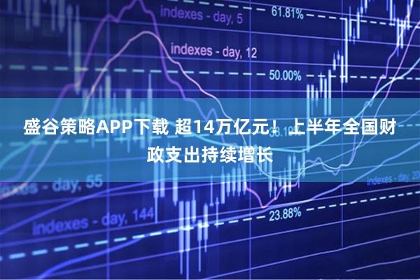 盛谷策略APP下载 超14万亿元！上半年全国财政支出持续增长
