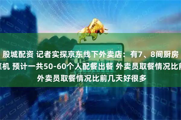 股城配资 记者实探京东线下外卖店：有7、8间厨房 每间3台炒菜机 预计一共50-60个人配餐出餐 外卖员取餐情况比前几天好很多