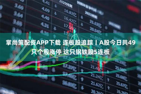 掌尚策配资APP下载 连板股追踪丨A股今日共49只个股涨停 这只钢铁股5连板