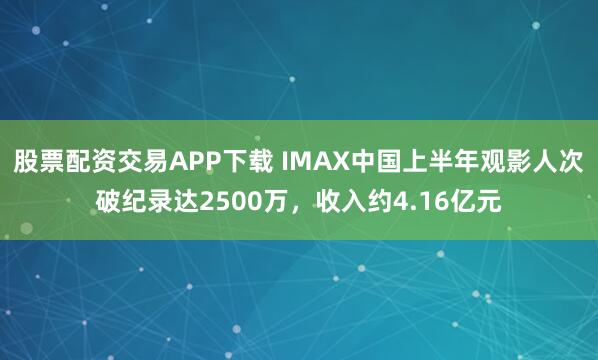 股票配资交易APP下载 IMAX中国上半年观影人次破纪录达2500万，收入约4.16亿元