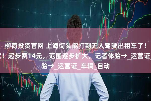 柳荷投资官网 上海街头能打到无人驾驶出租车了！今起试运营！起步费14元，范围逐步扩大，记者体验→_运营证_车辆_自动