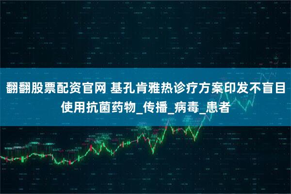 翻翻股票配资官网 基孔肯雅热诊疗方案印发不盲目使用抗菌药物_传播_病毒_患者