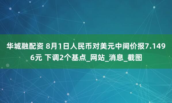 华城融配资 8月1日人民币对美元中间价报7.1496元 下调2个基点_网站_消息_截图