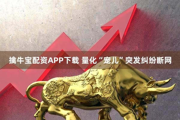 擒牛宝配资APP下载 量化“宠儿”突发纠纷断网