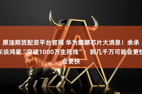 原油期货配资平台官网 华为麒麟芯片大消息！余承东谈鸿蒙“突破1000万生死线”：到几千万可能会更快