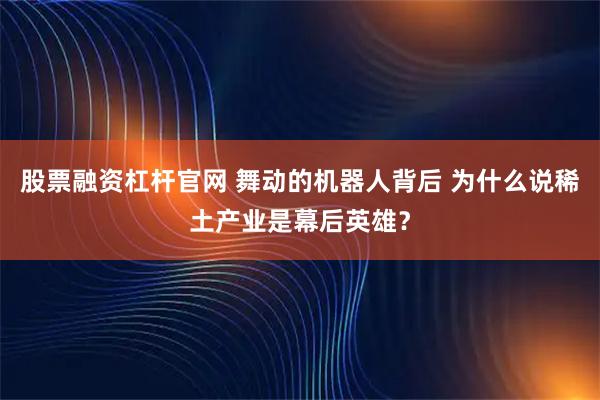 股票融资杠杆官网 舞动的机器人背后 为什么说稀土产业是幕后英雄？