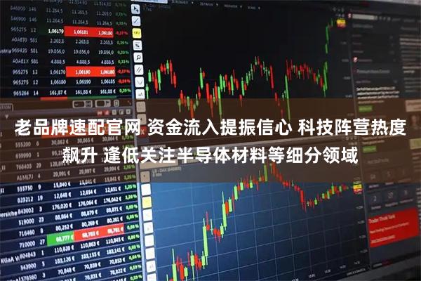 老品牌速配官网 资金流入提振信心 科技阵营热度飙升 逢低关注半导体材料等细分领域