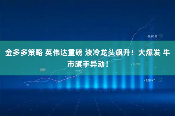 金多多策略 英伟达重磅 液冷龙头飙升！大爆发 牛市旗手异动！