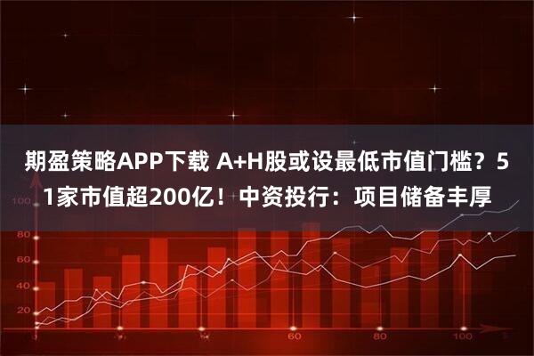 期盈策略APP下载 A+H股或设最低市值门槛？51家市值超200亿！中资投行：项目储备丰厚