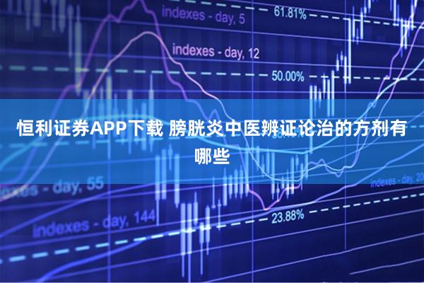 恒利证券APP下载 膀胱炎中医辨证论治的方剂有哪些