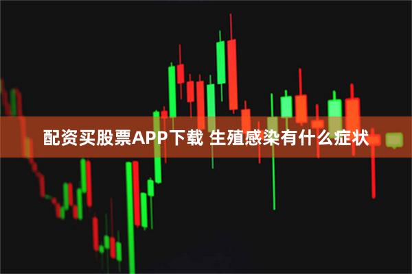 配资买股票APP下载 生殖感染有什么症状