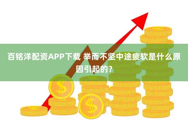百铭洋配资APP下载 举而不坚中途疲软是什么原因引起的？
