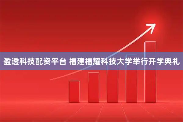 盈透科技配资平台 福建福耀科技大学举行开学典礼