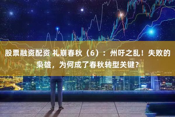 股票融资配资 礼崩春秋(6):州吁之乱!失败的枭雄,为何成了春秋转型关键?