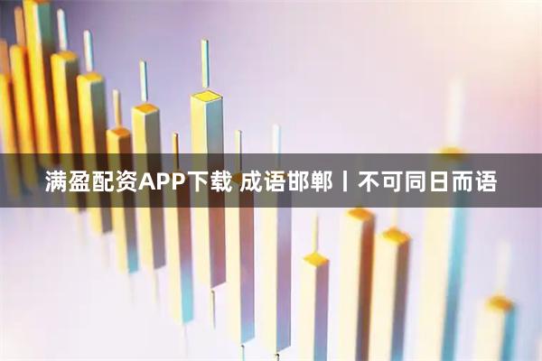 满盈配资APP下载 成语邯郸丨不可同日而语