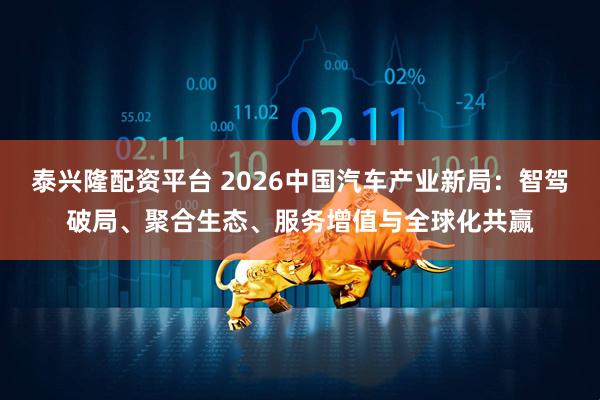 泰兴隆配资平台 2026中国汽车产业新局:智驾破局、聚合生态、服务增值与全球化共赢