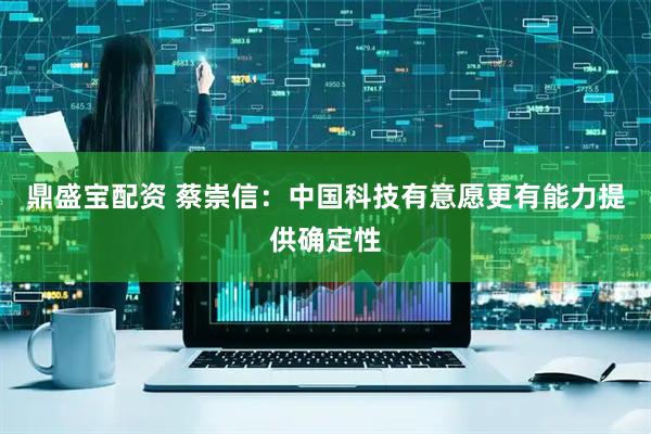 鼎盛宝配资 蔡崇信：中国科技有意愿更有能力提供确定性